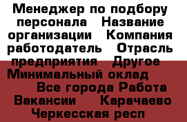 Менеджер по подбору персонала › Название организации ­ Компания-работодатель › Отрасль предприятия ­ Другое › Минимальный оклад ­ 30 000 - Все города Работа » Вакансии   . Карачаево-Черкесская респ.